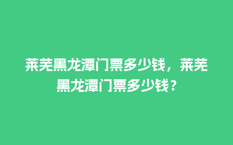 莱芜黑龙潭门票多少钱，莱芜黑龙潭门票多少钱？