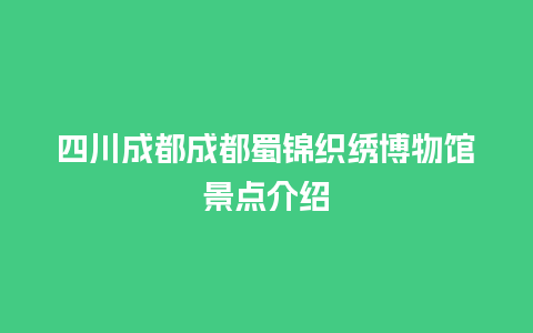 四川成都成都蜀锦织绣博物馆景点介绍