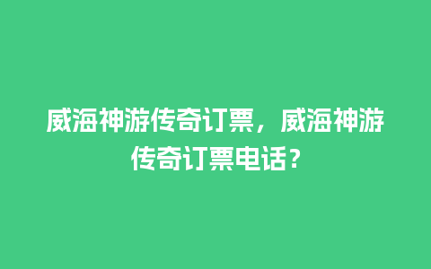 威海神游传奇订票，威海神游传奇订票电话？