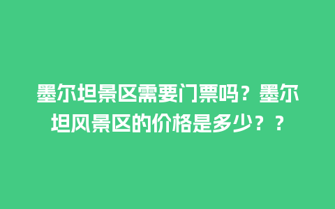 墨尔坦景区需要门票吗？墨尔坦风景区的价格是多少？？