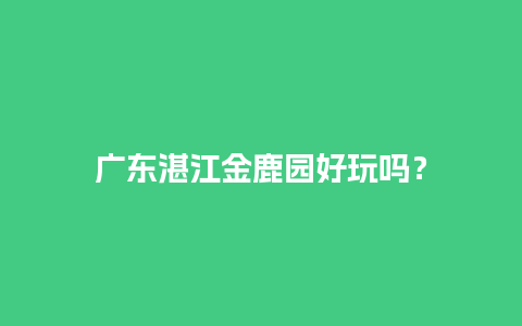 广东湛江金鹿园好玩吗？