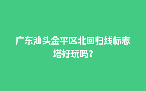 广东汕头金平区北回归线标志塔好玩吗？