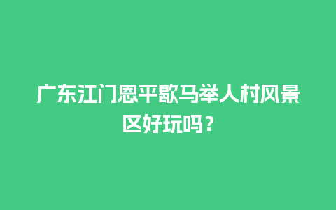 广东江门恩平歇马举人村风景区好玩吗？