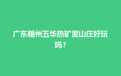 广东梅州五华热矿泥山庄好玩吗？