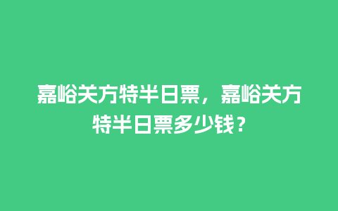 嘉峪关方特半日票，嘉峪关方特半日票多少钱？