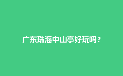 广东珠海中山亭好玩吗？