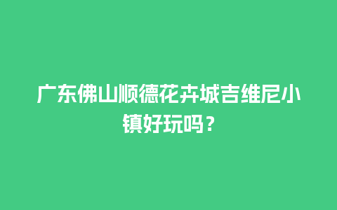 广东佛山顺德花卉城吉维尼小镇好玩吗？