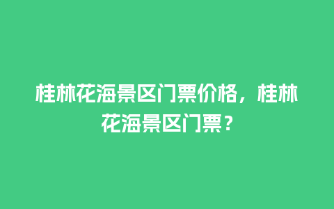 桂林花海景区门票价格，桂林花海景区门票？