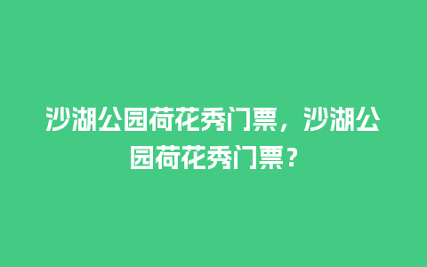 沙湖公园荷花秀门票，沙湖公园荷花秀门票？