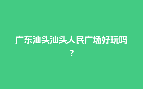 广东汕头汕头人民广场好玩吗？