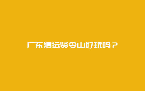 广东清远贤令山好玩吗？