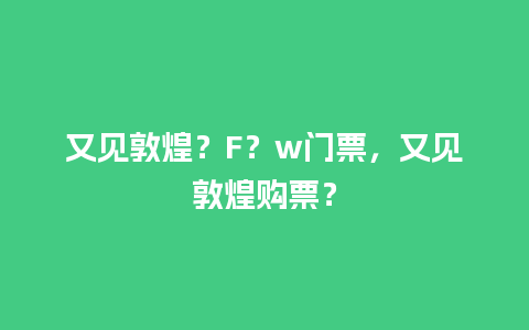 又见敦煌？F？w门票，又见敦煌购票？