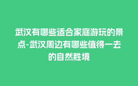 武汉有哪些适合家庭游玩的景点-武汉周边有哪些值得一去的自然胜境