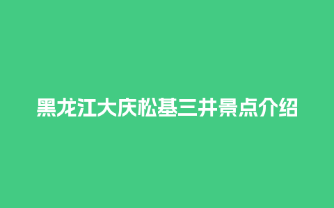 黑龙江大庆松基三井景点介绍