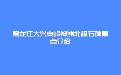 黑龙江大兴安岭神洲北极石碑景点介绍