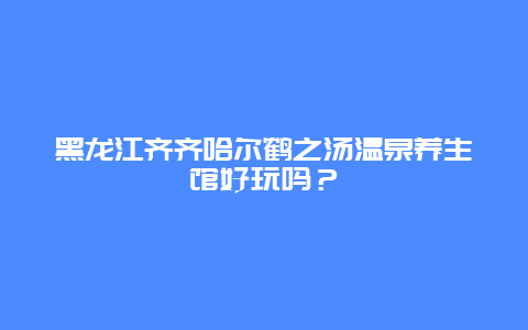 黑龙江齐齐哈尔鹤之汤温泉养生馆好玩吗？