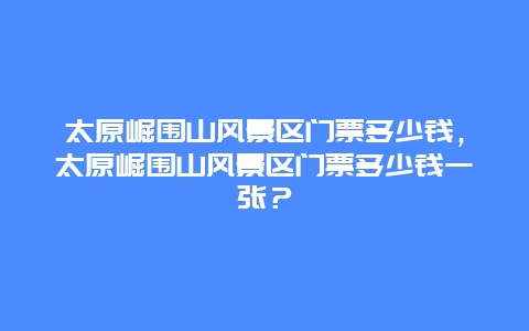 太原崛围山风景区门票多少钱，太原崛围山风景区门票多少钱一张？