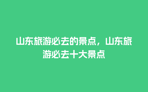 山东旅游必去的景点，山东旅游必去十大景点