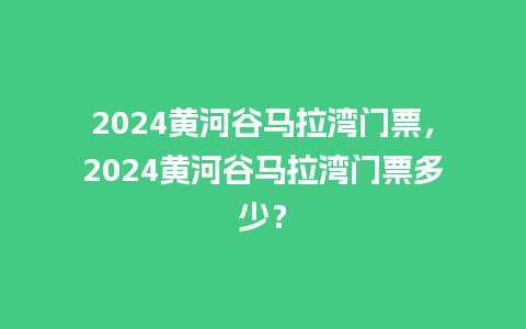 2024黄河谷马拉湾门票，2024黄河谷马拉湾门票多少？