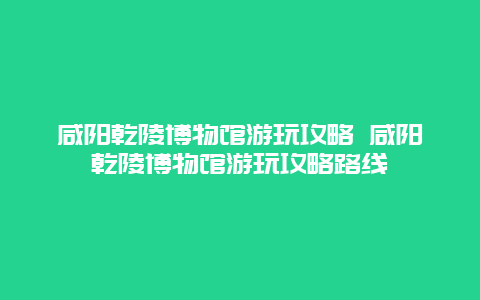 咸阳乾陵博物馆游玩攻略 咸阳乾陵博物馆游玩攻略路线