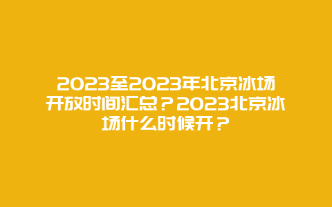 2024年至2024年北京冰场开放时间汇总？2024年北京冰场什么时候开？