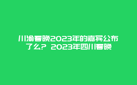 川渝春晚2024年的嘉宾公布了么? 2024年四川春晚