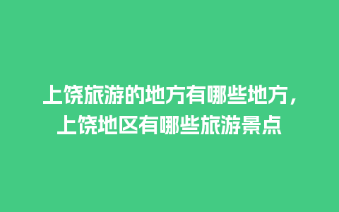 上饶旅游的地方有哪些地方，上饶地区有哪些旅游景点