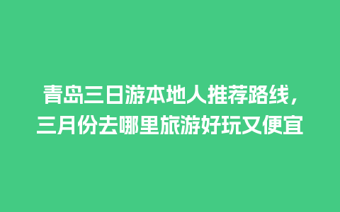 青岛三日游本地人推荐路线，三月份去哪里旅游好玩又便宜