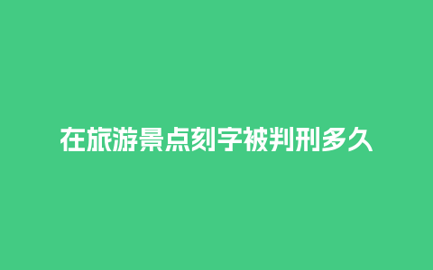 在旅游景点刻字被判刑多久