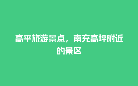 高平旅游景点，南充高坪附近的景区