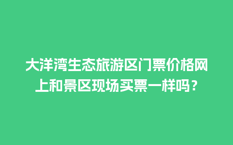 大洋湾生态旅游区门票价格网上和景区现场买票一样吗？