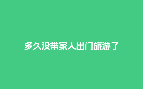 多久没带家人出门旅游了