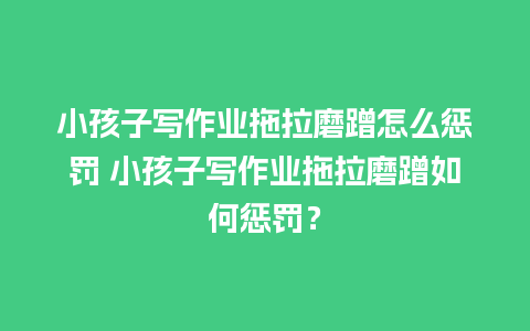 小孩子写作业拖拉磨蹭怎么惩罚 小孩子写作业拖拉磨蹭如何惩罚？