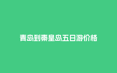 青岛到秦皇岛五日游价格