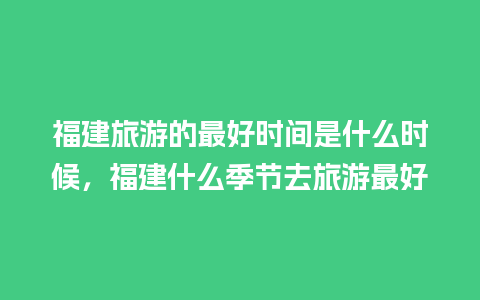 福建旅游的最好时间是什么时候，福建什么季节去旅游最好