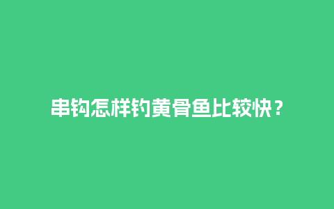 串钩怎样钓黄骨鱼比较快？