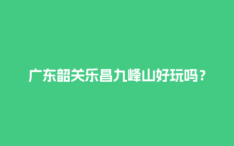 广东韶关乐昌九峰山好玩吗？