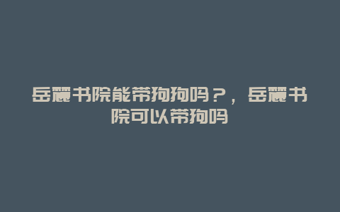 岳麓书院能带狗狗吗？，岳麓书院可以带狗吗