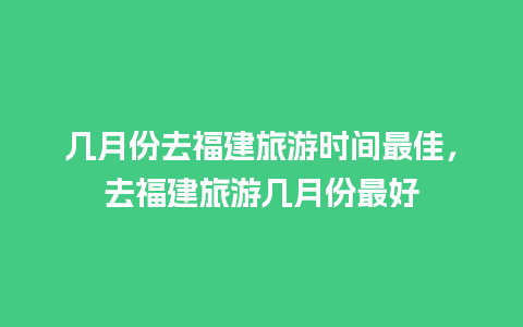 几月份去福建旅游时间最佳，去福建旅游几月份最好