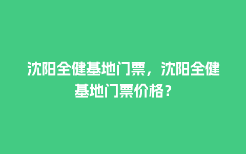 沈阳全健基地门票，沈阳全健基地门票价格？