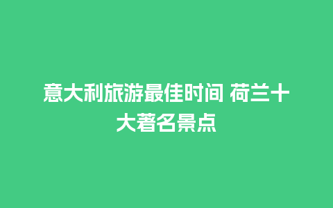 意大利旅游最佳时间 荷兰十大著名景点