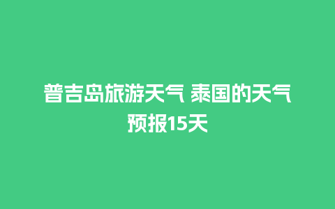 普吉岛旅游天气 泰国的天气预报15天