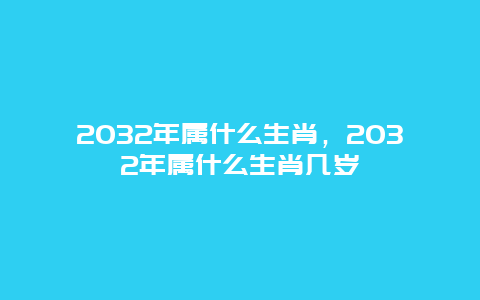 2032年属什么生肖，2032年属什么生肖几岁