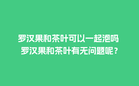 罗汉果和茶叶可以一起泡吗 罗汉果和茶叶有无问题呢？