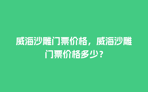 威海沙雕门票价格，威海沙雕门票价格多少？