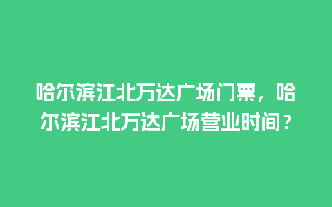 哈尔滨江北万达广场门票，哈尔滨江北万达广场营业时间？