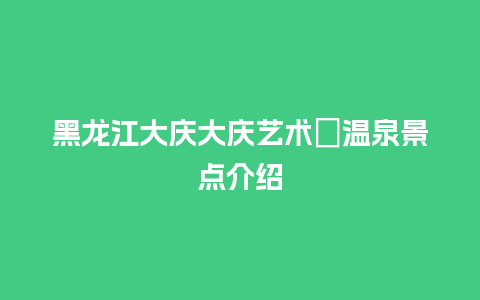 黑龙江大庆大庆艺术邨温泉景点介绍