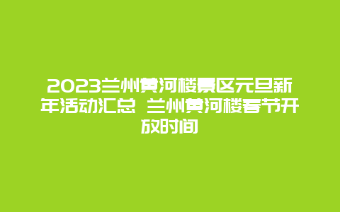 2024年兰州黄河楼景区元旦新年活动汇总 兰州黄河楼春节开放时间