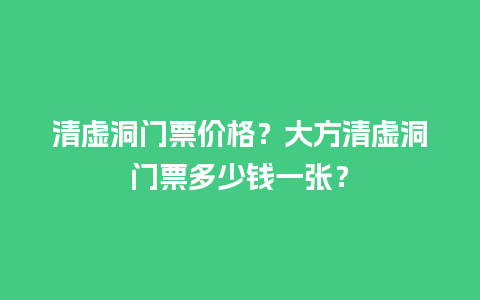 清虚洞门票价格？大方清虚洞门票多少钱一张？