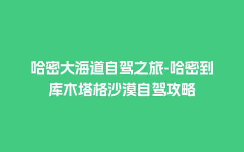 哈密大海道自驾之旅-哈密到库木塔格沙漠自驾攻略